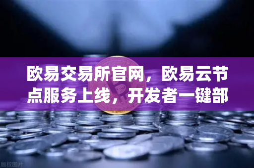 欧易交易所官网，欧易云节点服务上线，开发者一键部署DApp环境-第1张图片-欧易交易所