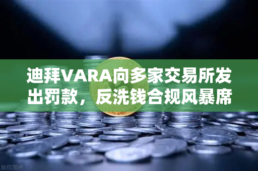 迪拜VARA向多家交易所发出罚款，反洗钱合规风暴席卷中东加密市场-第1张图片-欧易交易所