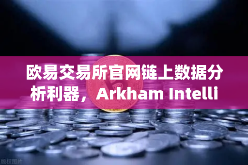 欧易交易所官网链上数据分析利器，Arkham Intelligence教程—可视化追踪资金流向-第1张图片-欧易交易所