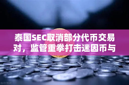 泰国SEC取消部分代币交易对，监管重拳打击迷因币与无用代币的深层逻辑