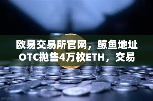 欧易交易所官网，鲸鱼地址OTC抛售4万枚ETH，交易量异常预警深度解析-第1张图片-欧易交易所