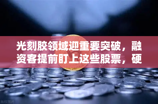 光刻胶领域迎重要突破，融资客提前盯上这些股票，硬科技赛道爆发-第1张图片-欧易交易所