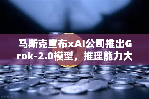 马斯克宣布xAI公司推出Grok-2.0模型，推理能力大幅提升，AI领域迎来新变革-第1张图片-欧易交易所