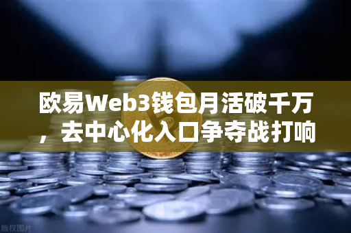 欧易Web3钱包月活破千万，去中心化入口争夺战打响-第1张图片-欧易交易所