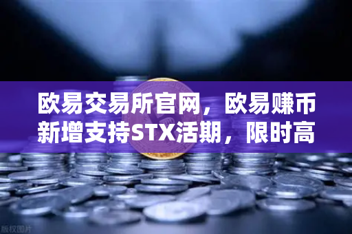 欧易交易所官网，欧易赚币新增支持STX活期，限时高年化收益率活动深度解析-第1张图片-欧易交易所