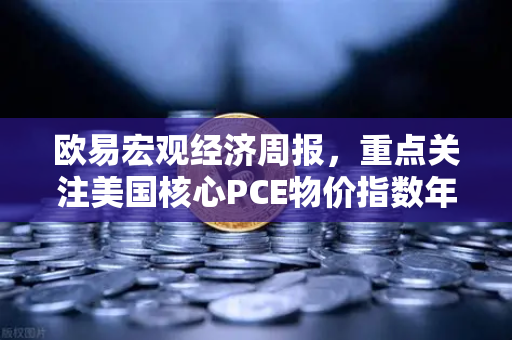 欧易宏观经济周报，重点关注美国核心PCE物价指数年率—通胀数据如何影响加密市场？-第1张图片-欧易交易所