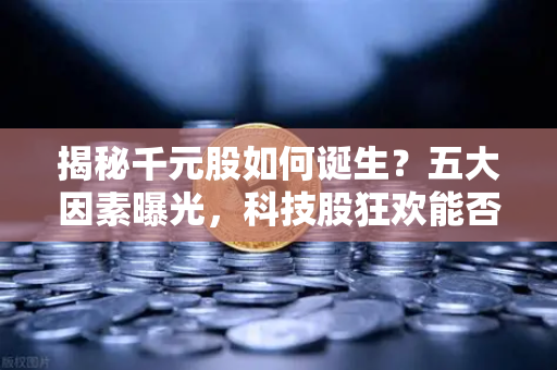 揭秘千元股如何诞生？五大因素曝光，科技股狂欢能否惠及区块链板块？-第1张图片-欧易交易所
