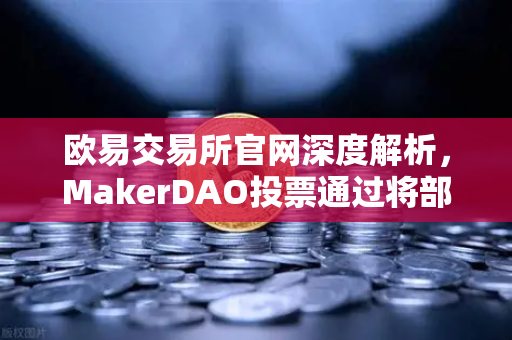 欧易交易所官网深度解析，MakerDAO投票通过将部分国库资产投资于现实世界资产（RWA）-第1张图片-欧易交易所