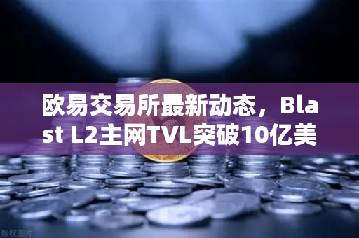 欧易交易所最新动态，Blast L2主网TVL突破10亿美元，原生收益模式受追捧-第1张图片-欧易交易所