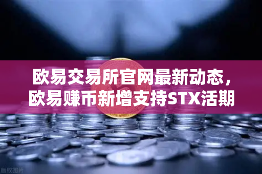 欧易交易所官网最新动态，欧易赚币新增支持STX活期，限时高年化收益率活动全面解析-第1张图片-欧易交易所