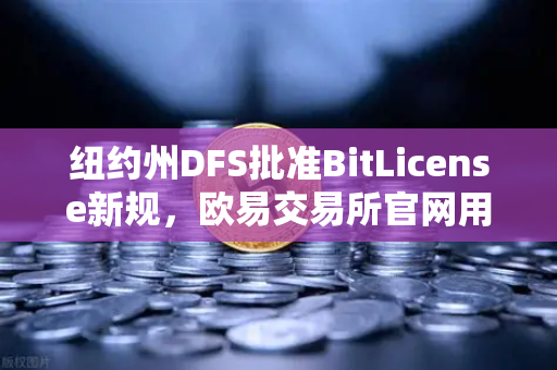 纽约州DFS批准BitLicense新规，欧易交易所官网用户需知的高门槛合规时代-第1张图片-欧易交易所