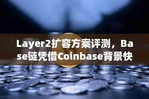 Layer2扩容方案评测，Base链凭借Coinbase背景快速崛起，欧易交易所生态布局引关注-第1张图片-欧易交易所