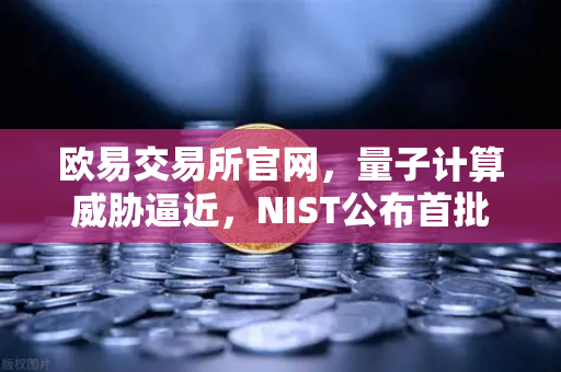 欧易交易所官网，量子计算威胁逼近，NIST公布首批抗量子加密算法标准-第1张图片-欧易交易所
