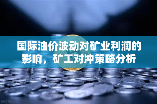国际油价波动对矿业利润的影响，矿工对冲策略分析-第1张图片-欧易交易所