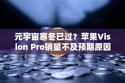 元宇宙寒冬已过？苹果Vision Pro销量不及预期原因分析-第1张图片-欧易交易所