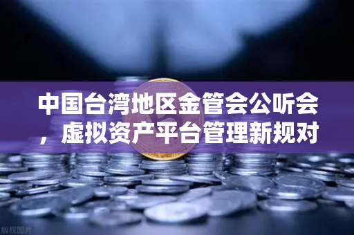中国台湾地区金管会公听会，虚拟资产平台管理新规对欧易交易所的深远影响-第1张图片-欧易交易所
