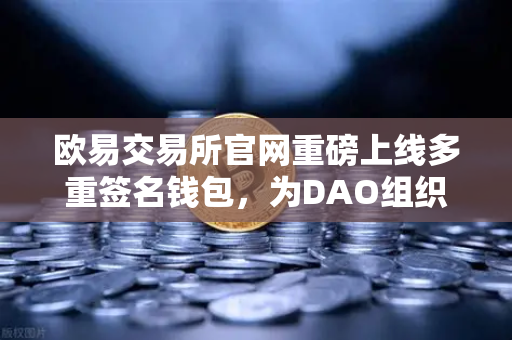 欧易交易所官网重磅上线多重签名钱包，为DAO组织与团队资金管理提供安全新范式-第1张图片-欧易交易所