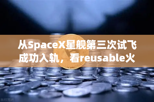 从SpaceX星舰第三次试飞成功入轨，看reusable火箭技术成熟如何重塑航天经济格局-第1张图片-欧易交易所