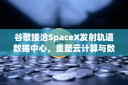 谷歌接洽SpaceX发射轨道数据中心，重塑云计算与数字资产交易未来-第1张图片-欧易交易所