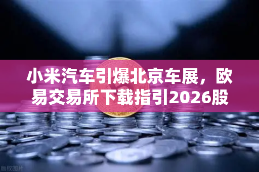 小米汽车引爆北京车展，欧易交易所下载指引2026股市生存法则-第1张图片-欧易交易所