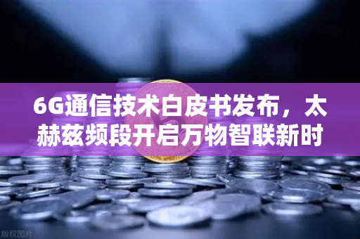 6G通信技术白皮书发布，太赫兹频段开启万物智联新时代-第1张图片-欧易交易所