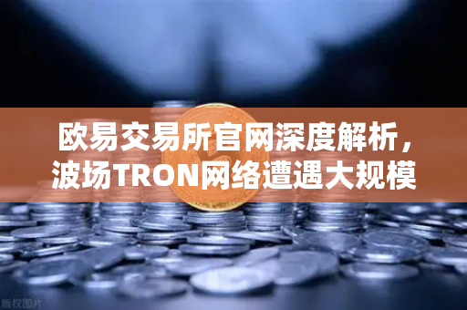 欧易交易所官网深度解析，波场TRON网络遭遇大规模DDoS攻击，转账延迟数小时引发行业震荡-第1张图片-欧易交易所