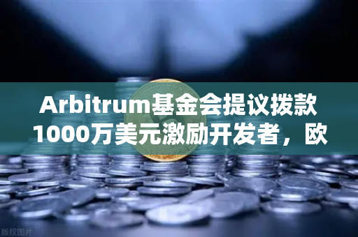 Arbitrum基金会提议拨款1000万美元激励开发者，欧易交易所官网深度解读-第1张图片-欧易交易所