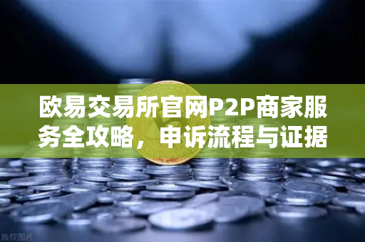 欧易交易所官网P2P商家服务全攻略，申诉流程与证据提交核心要点-第1张图片-欧易交易所