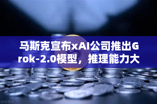 马斯克宣布xAI公司推出Grok-2.0模型，推理能力大幅提升，行业迎来新变革-第1张图片-欧易交易所
