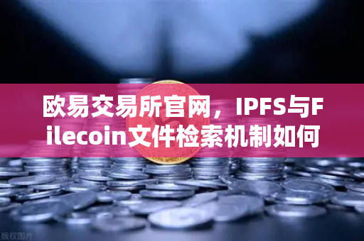 欧易交易所官网,IPFS与Filecoin文件检索机制如何重塑去中心化存储生态-第1张图片-欧易交易所 欧易交易所官网,IPFS与Filecoin文件检索机制如何重塑去中心化存储生态-第1张图片-欧易交易所