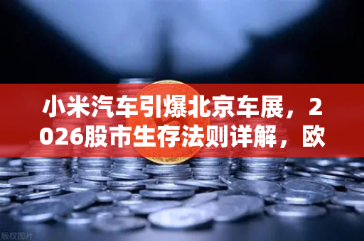 小米汽车引爆北京车展，2026股市生存法则详解，欧易交易所官网独家策略-第1张图片-欧易交易所