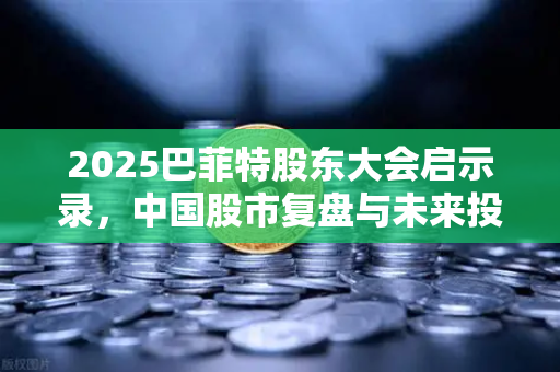 2025巴菲特股东大会启示录，中国股市复盘与未来投资机遇-第1张图片-欧易交易所