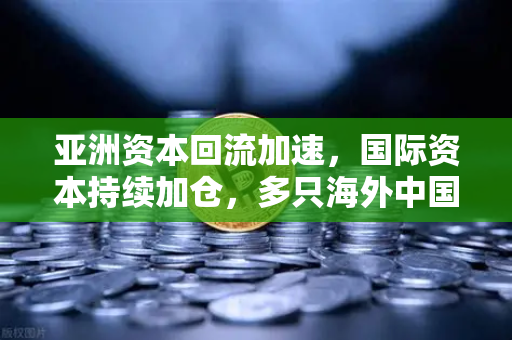 亚洲资本回流加速，国际资本持续加仓，多只海外中国科技ETF规模飙升，欧易交易所官网成投资新枢纽-第1张图片-欧易交易所
