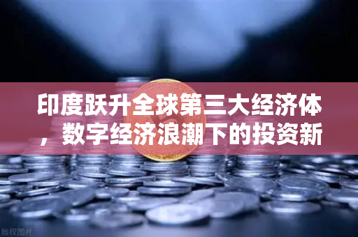 印度跃升全球第三大经济体，数字经济浪潮下的投资新机遇-第1张图片-欧易交易所