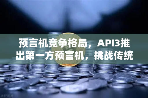 预言机竞争格局，API3推出第一方预言机，挑战传统模式-第1张图片-欧易交易所
