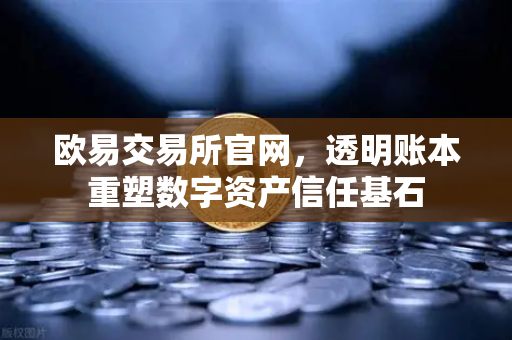 欧易交易所官网，透明账本重塑数字资产信任基石-第1张图片-欧易交易所