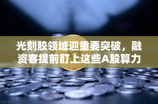 光刻胶领域迎重要突破，融资客提前盯上这些A股算力标的，欧易交易所官网解读市场新机遇-第1张图片-欧易交易所