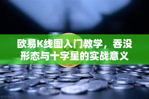 欧易K线图入门教学，吞没形态与十字星的实战意义-第1张图片-欧易交易所
