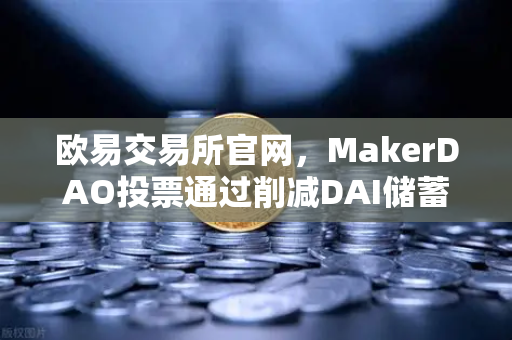 欧易交易所官网，MakerDAO投票通过削减DAI储蓄率（DSR）以刺激借贷需求-第1张图片-欧易交易所