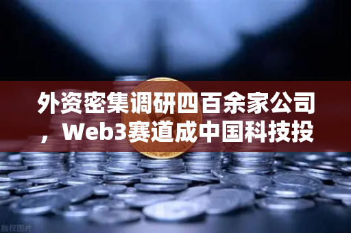 外资密集调研四百余家公司，Web3赛道成中国科技投资新风口，欧易交易所官网深度解读-第1张图片-欧易交易所