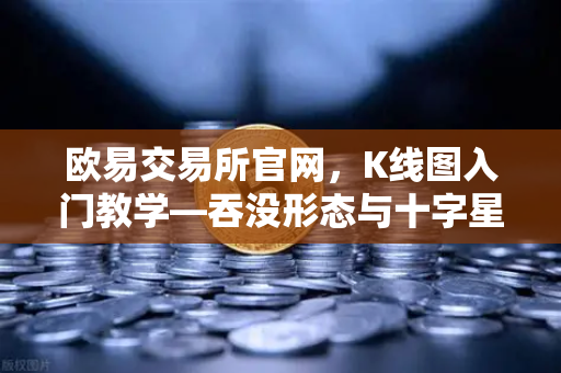 欧易交易所官网，K线图入门教学—吞没形态与十字星的实战意义-第1张图片-欧易交易所