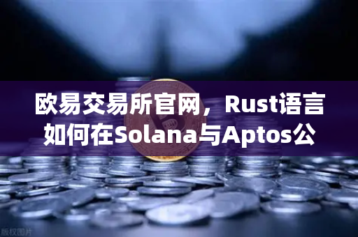 欧易交易所官网,Rust语言如何在Solana与Aptos公链中引领高性能开发-第1张图片-欧易交易所 欧易交易所官网,Rust语言如何在Solana与Aptos公链中引领高性能开发-第1张图片-欧易交易所