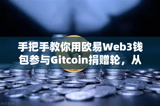 手把手教你用欧易Web3钱包参与Gitcoin捐赠轮，从注册到投票全流程解析