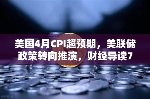美国4月CPI超预期，美联储政策转向推演，财经导读7x24快讯深度解析-第1张图片-欧易交易所