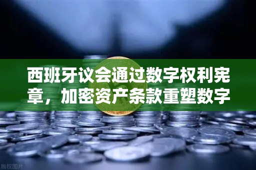 西班牙议会通过数字权利宪章，加密资产条款重塑数字金融新秩序-第1张图片-欧易交易所