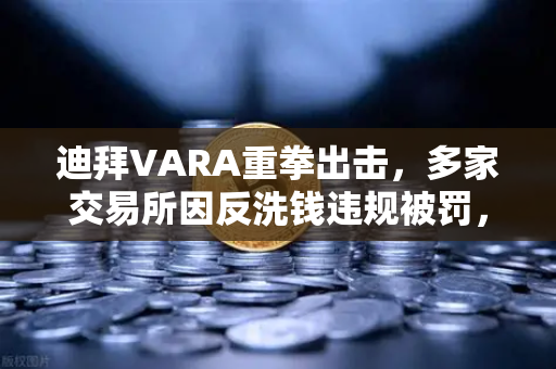 迪拜VARA重拳出击，多家交易所因反洗钱违规被罚，行业合规警钟长鸣-第1张图片-欧易交易所