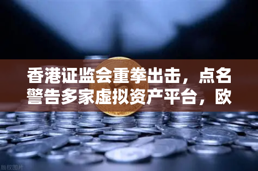 香港证监会重拳出击，点名警告多家虚拟资产平台，欧易交易所合规性引关注-第1张图片-欧易交易所