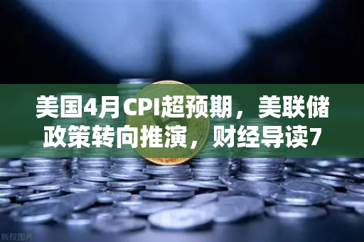 美国4月CPI超预期，美联储政策转向推演，财经导读7x24快讯深度解读-第1张图片-欧易交易所