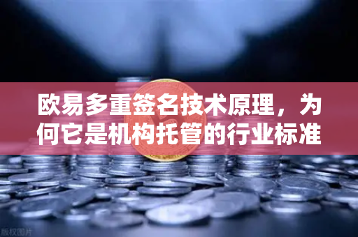 欧易多重签名技术原理，为何它是机构托管的行业标准