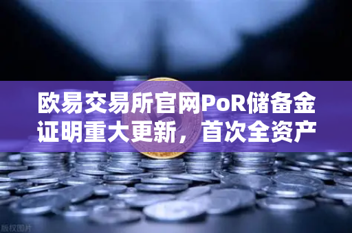 欧易交易所官网PoR储备金证明重大更新，首次全资产链上地址透明化披露-第1张图片-欧易交易所